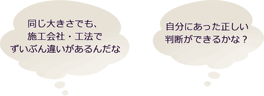 同じ大きさでも、施工会社・工法でずいぶん違いがあるんだな　自分にあった正しい判断ができるかな？