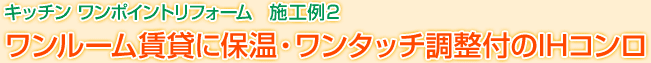 キッチン ワンポイントリフォーム　施工例2　ワンルーム賃貸に保温・ワンタッチ調整付のIHコンロ