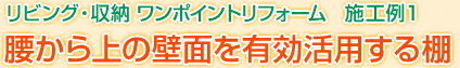 リビング・収納 ワンポイントリフォーム　施工例1　腰から上の壁面を有効活用する棚